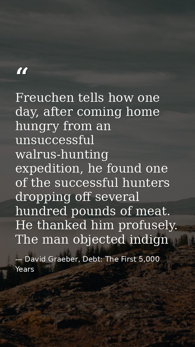 Freuchen tells how one day, after coming home hungry from an unsuccessful walrus-hunting expedition, he found one of the — David Graeber, Debt: The First 5,000 Years