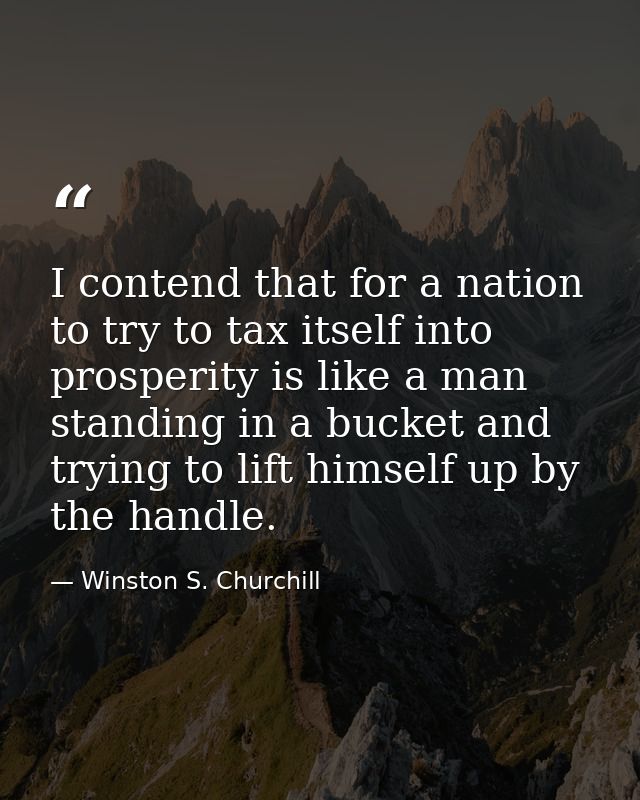 I contend that for a nation to try to tax itself into prosperity is like a man standing in a bucket and trying to lift h — Winston S. Churchill