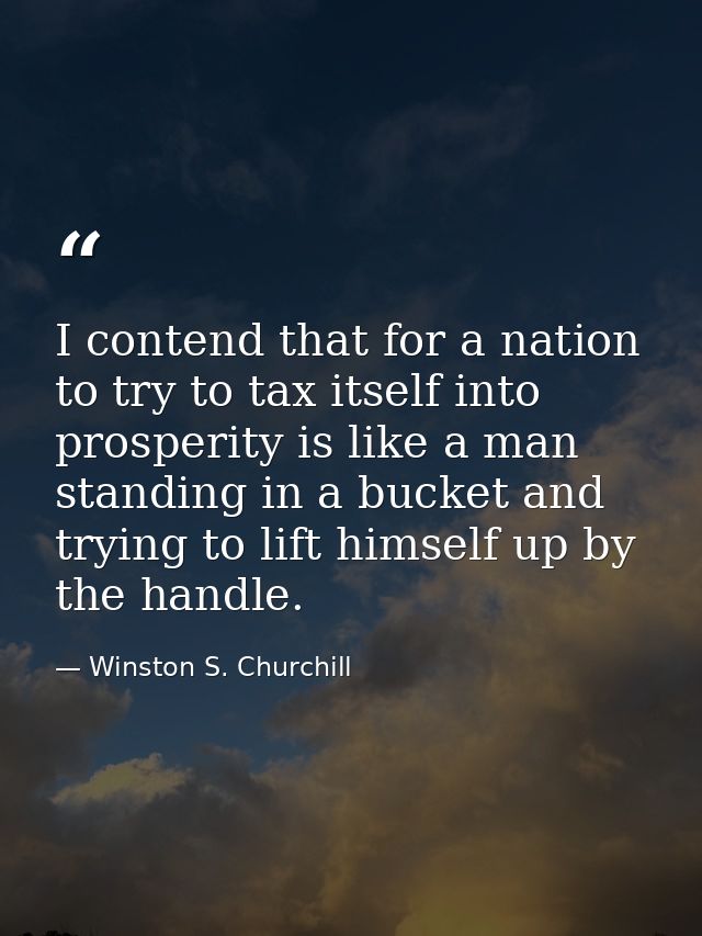 I contend that for a nation to try to tax itself into prosperity is like a man standing in a bucket and trying to lift h — Winston S. Churchill