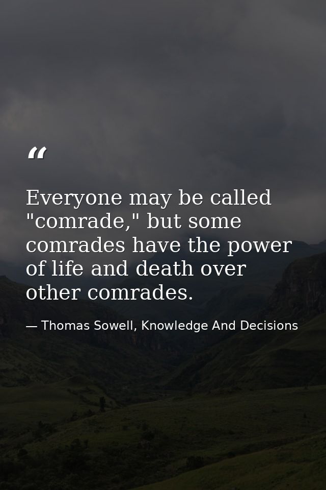 Everyone may be called "comrade," but some comrades have the power of life and death over other comrades. — Thomas Sowell, Knowledge And Decisions