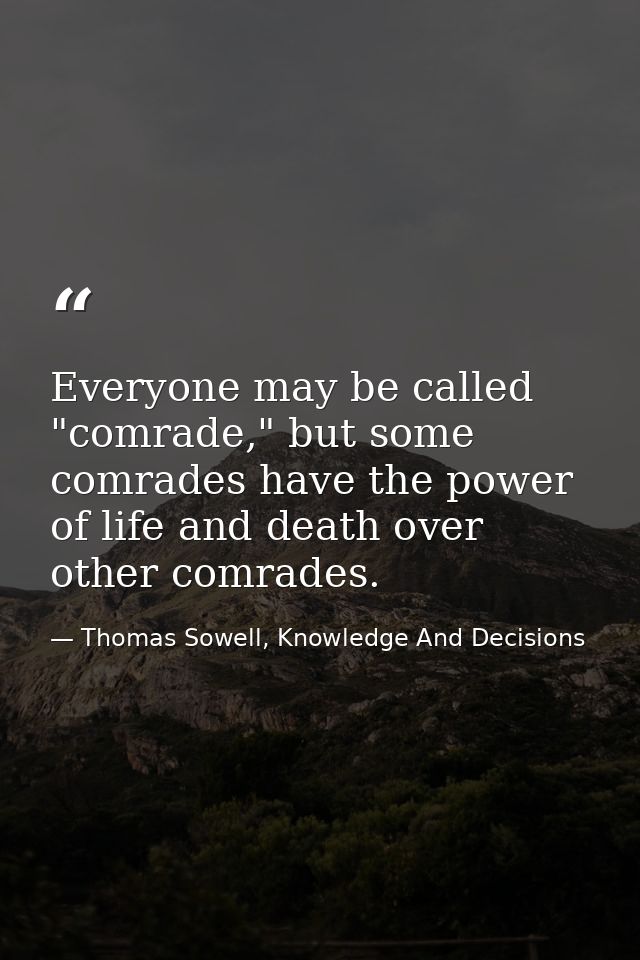 Everyone may be called "comrade," but some comrades have the power of life and death over other comrades. — Thomas Sowell, Knowledge And Decisions