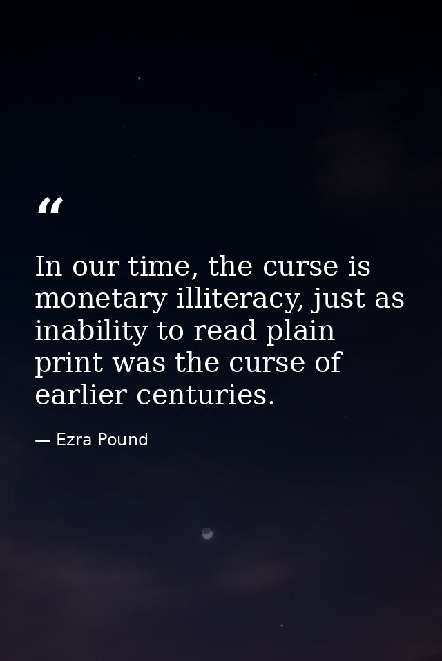 In our time, the curse is monetary illiteracy, just as inability to read plain print was the curse of earlier centuries. — Ezra Pound