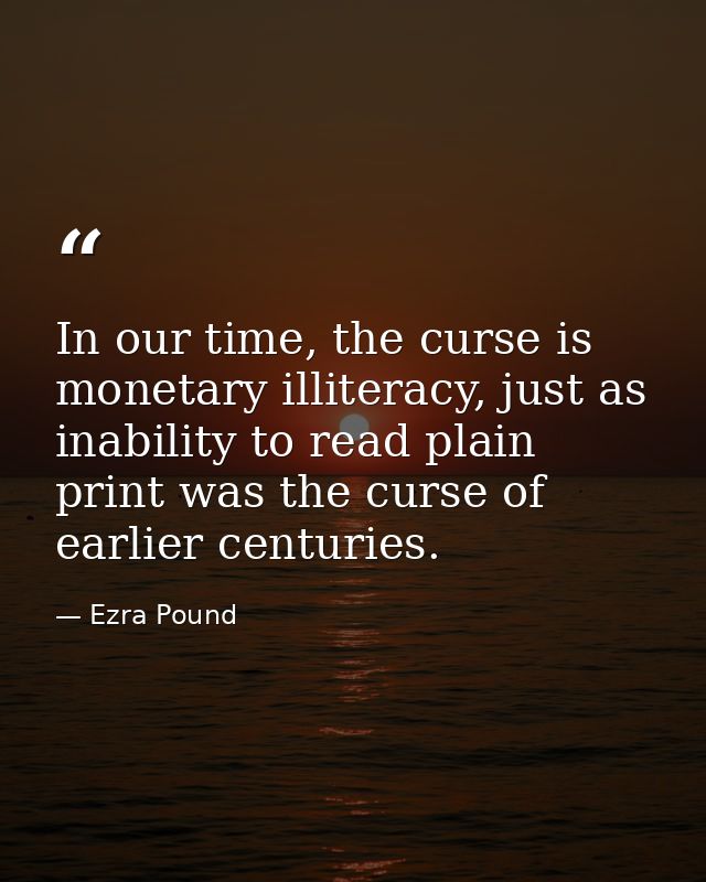 In our time, the curse is monetary illiteracy, just as inability to read plain print was the curse of earlier centuries. — Ezra Pound