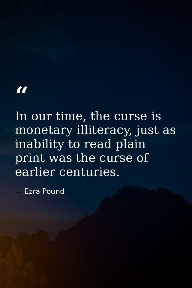 In our time, the curse is monetary illiteracy, just as inability to read plain print was the curse of earlier centuries. — Ezra Pound