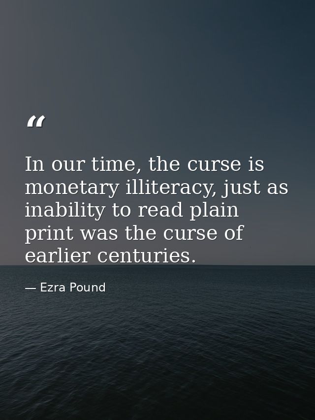 In our time, the curse is monetary illiteracy, just as inability to read plain print was the curse of earlier centuries. — Ezra Pound