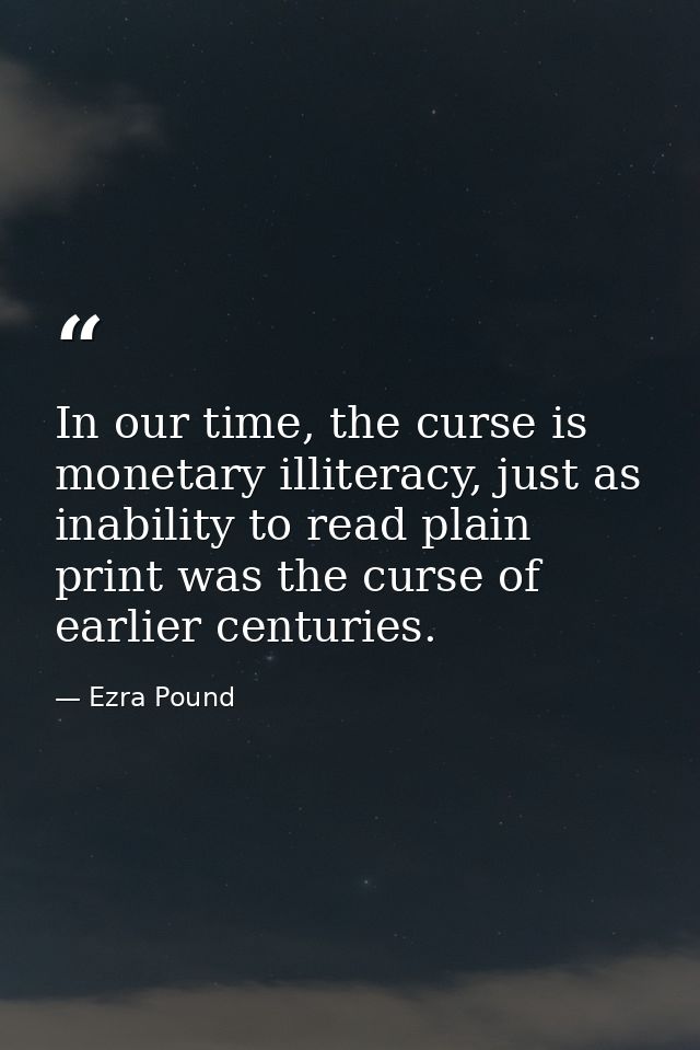 In our time, the curse is monetary illiteracy, just as inability to read plain print was the curse of earlier centuries. — Ezra Pound