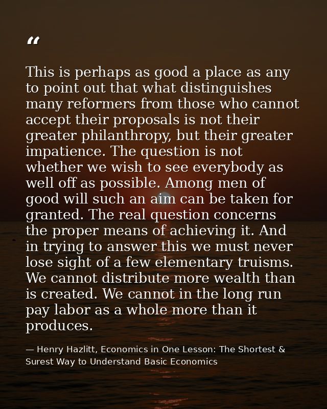 This is perhaps as good a place as any to point out that what distinguishes many reformers from those who cannot accept  — Henry Hazlitt, Economics in One Lesson: The Shortest & Surest Way to Understand Basic Economics