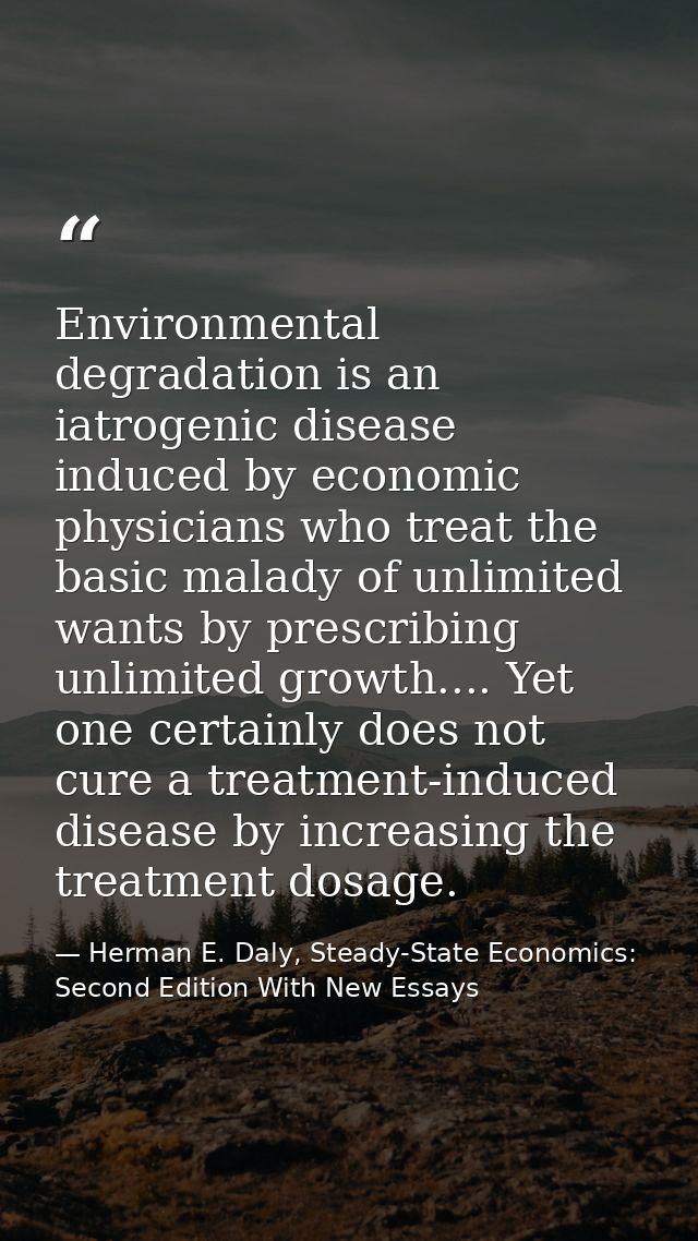 Environmental degradation is an iatrogenic disease induced by economic physicians who treat the basic malady of unlimite — Herman E. Daly, Steady-State Economics: Second Edition With New Essays