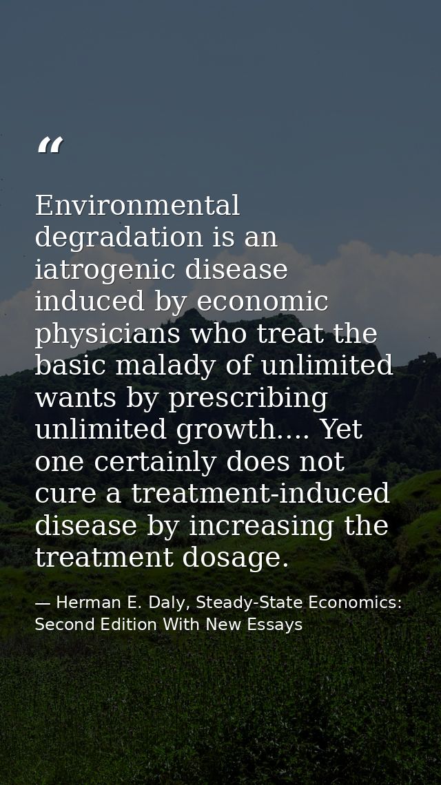 Environmental degradation is an iatrogenic disease induced by economic physicians who treat the basic malady of unlimite — Herman E. Daly, Steady-State Economics: Second Edition With New Essays