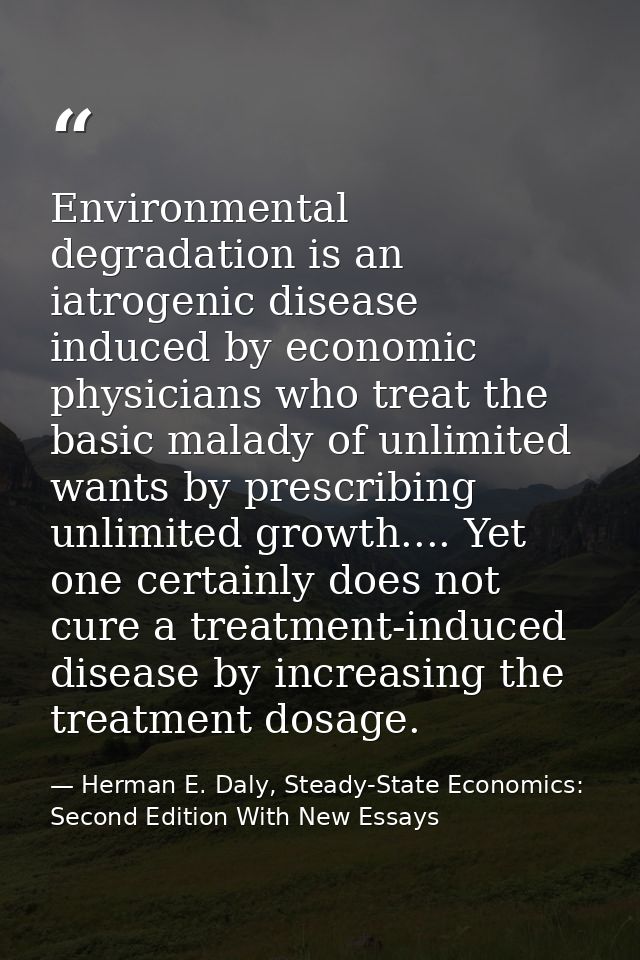 Environmental degradation is an iatrogenic disease induced by economic physicians who treat the basic malady of unlimite — Herman E. Daly, Steady-State Economics: Second Edition With New Essays