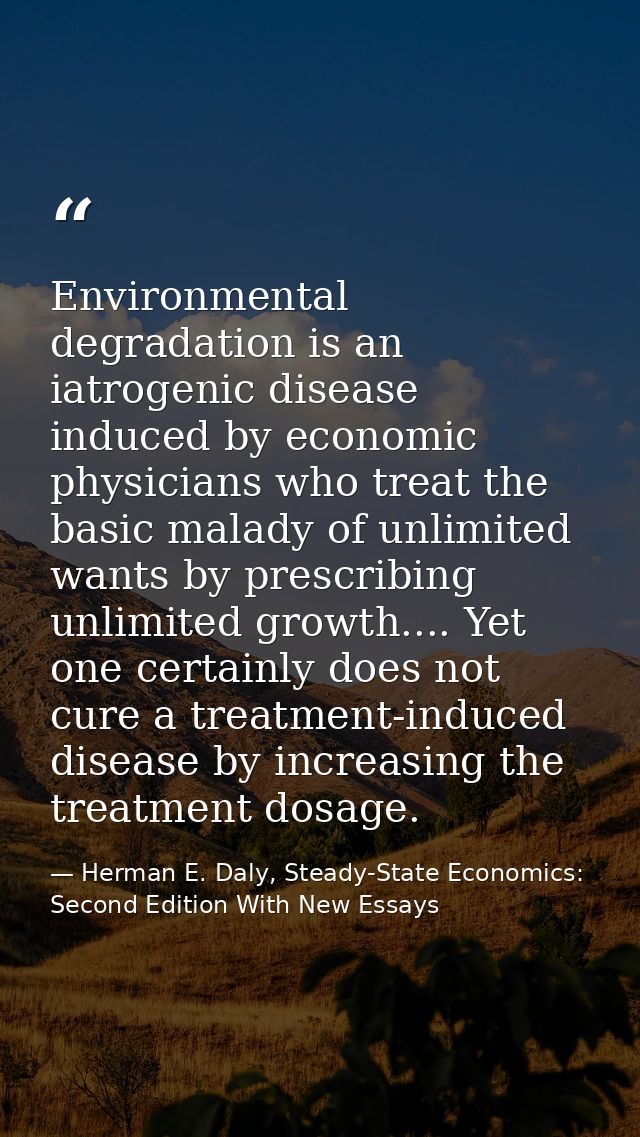 Environmental degradation is an iatrogenic disease induced by economic physicians who treat the basic malady of unlimite — Herman E. Daly, Steady-State Economics: Second Edition With New Essays