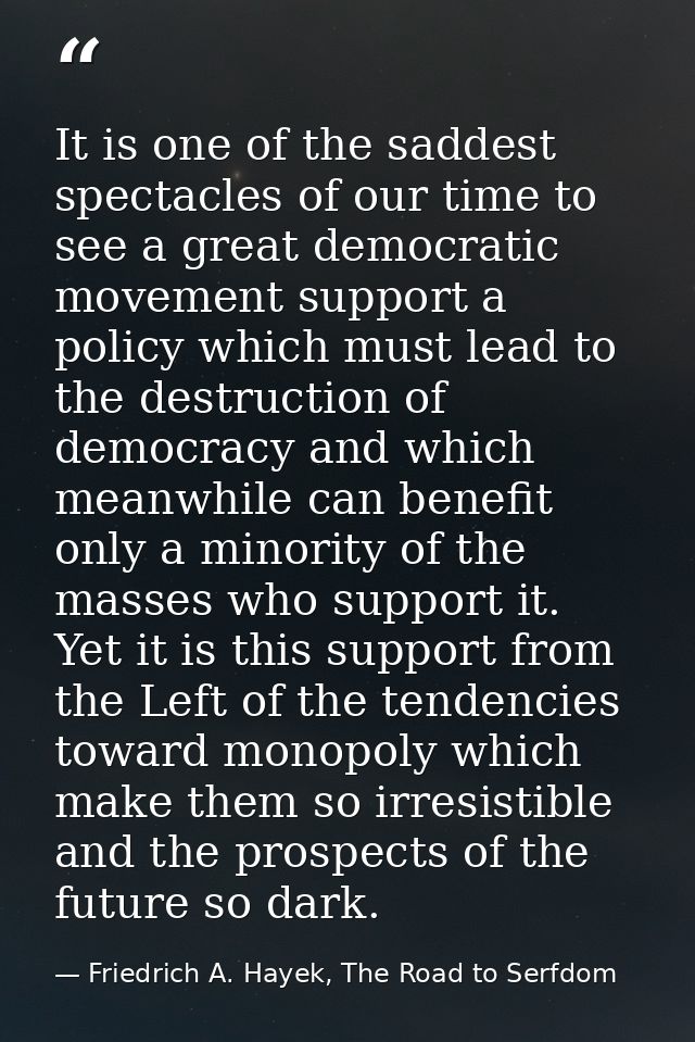 It is one of the saddest spectacles of our time to see a great democratic movement support a policy which must lead to t — Friedrich A. Hayek, The Road to Serfdom