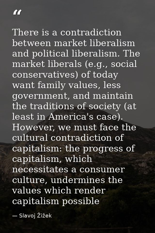 There is a contradiction between market liberalism and political liberalism. The market liberals (e.g., social conservat — Slavoj Žižek