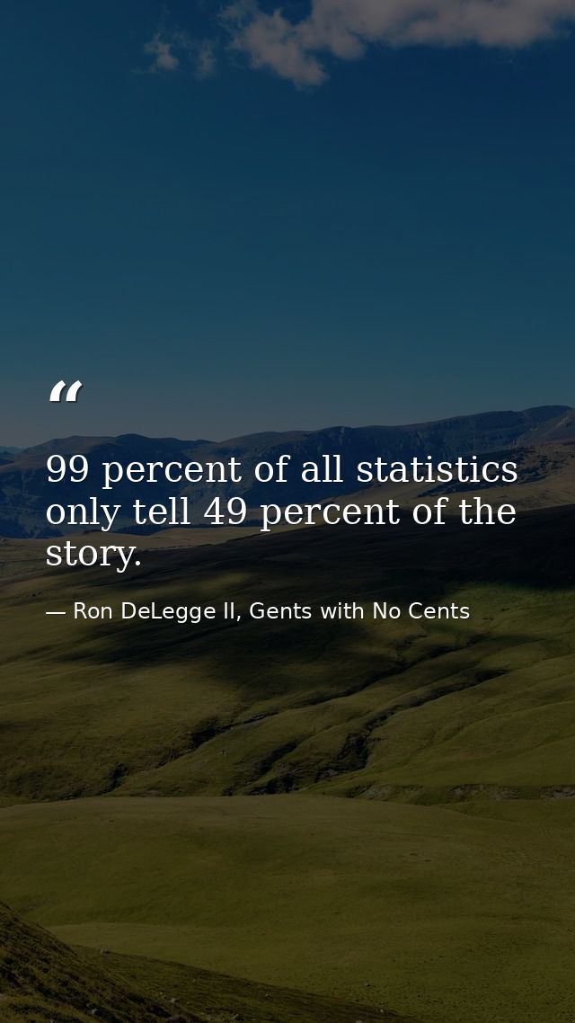 99 percent of all statistics only tell 49 percent of the story. — Ron DeLegge II, Gents with No Cents