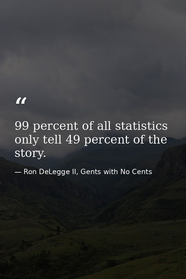 99 percent of all statistics only tell 49 percent of the story. — Ron DeLegge II, Gents with No Cents