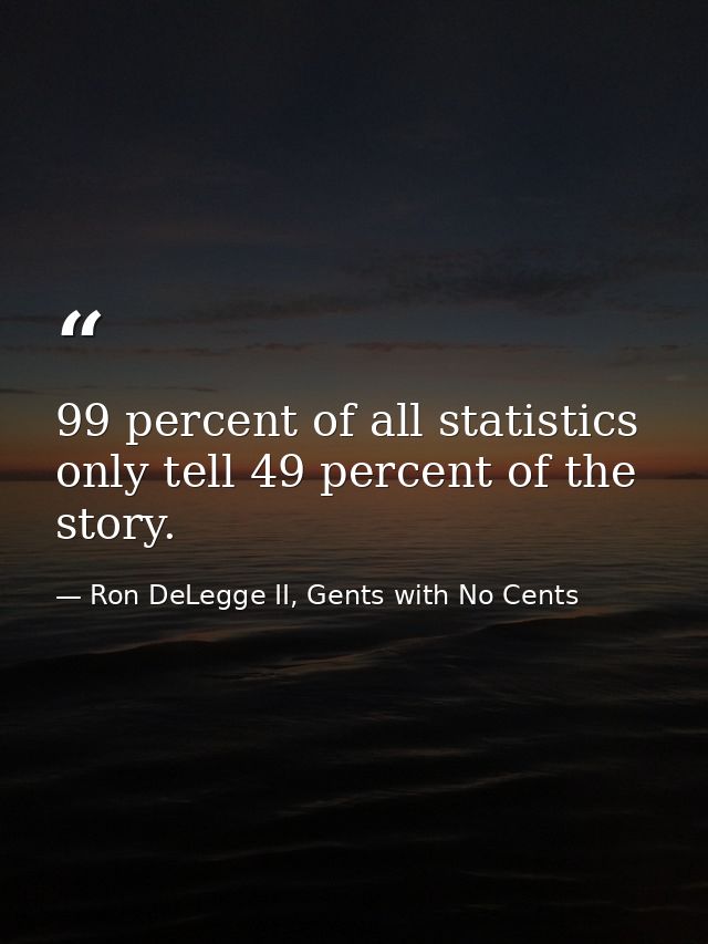 99 percent of all statistics only tell 49 percent of the story. — Ron DeLegge II, Gents with No Cents