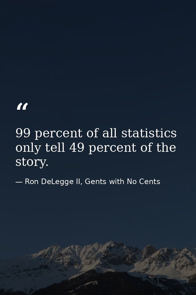 99 percent of all statistics only tell 49 percent of the story. — Ron DeLegge II, Gents with No Cents