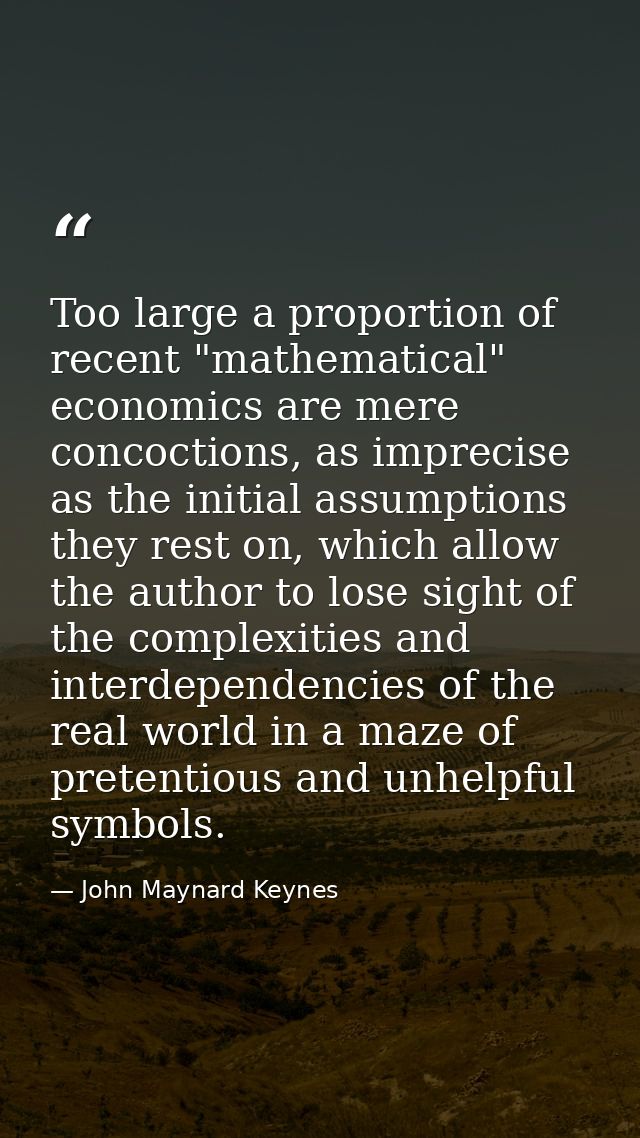 Too large a proportion of recent "mathematical" economics are mere concoctions, as imprecise as the initial assumptions  — John Maynard Keynes
