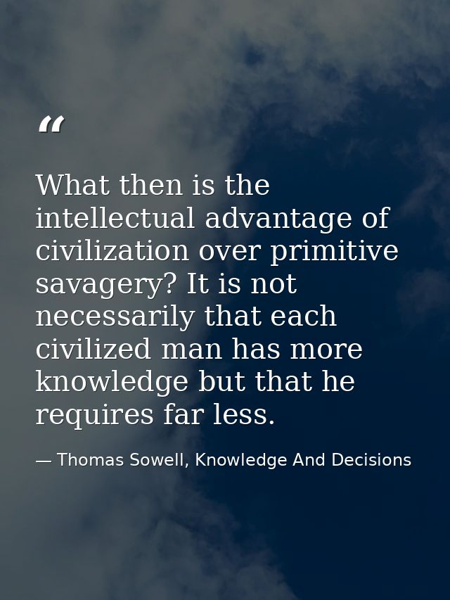 What then is the intellectual advantage of civilization over primitive savagery? It is not necessarily that each civiliz — Thomas Sowell, Knowledge And Decisions