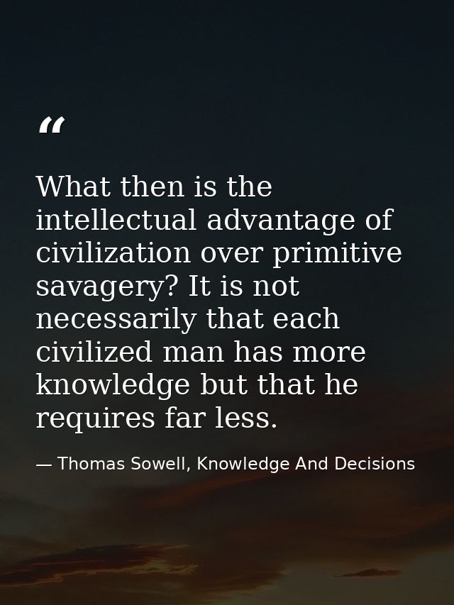 What then is the intellectual advantage of civilization over primitive savagery? It is not necessarily that each civiliz — Thomas Sowell, Knowledge And Decisions