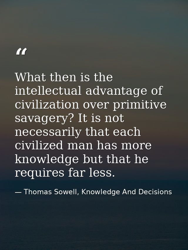 What then is the intellectual advantage of civilization over primitive savagery? It is not necessarily that each civiliz — Thomas Sowell, Knowledge And Decisions