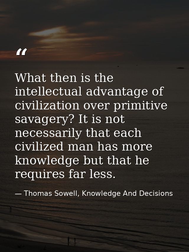 What then is the intellectual advantage of civilization over primitive savagery? It is not necessarily that each civiliz — Thomas Sowell, Knowledge And Decisions
