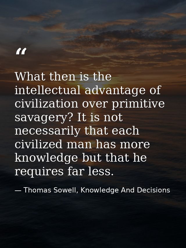 What then is the intellectual advantage of civilization over primitive savagery? It is not necessarily that each civiliz — Thomas Sowell, Knowledge And Decisions