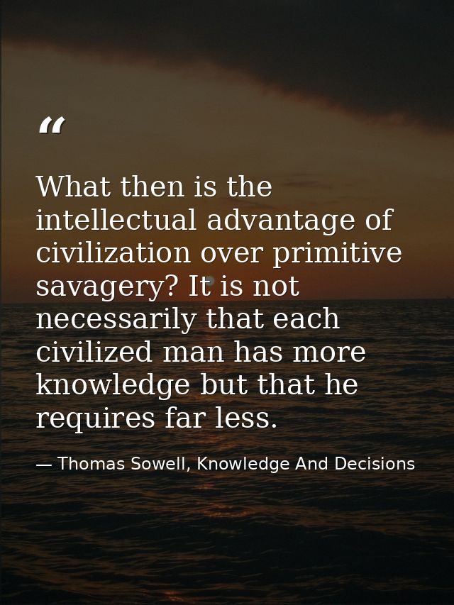 What then is the intellectual advantage of civilization over primitive savagery? It is not necessarily that each civiliz — Thomas Sowell, Knowledge And Decisions