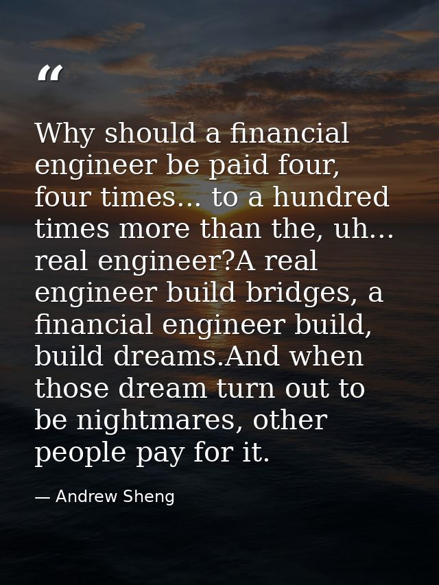 Why should a financial engineer be paid four, four times... to a hundred times more than the, uh... real engineer?A real — Andrew Sheng