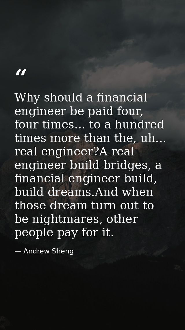 Why should a financial engineer be paid four, four times... to a hundred times more than the, uh... real engineer?A real — Andrew Sheng