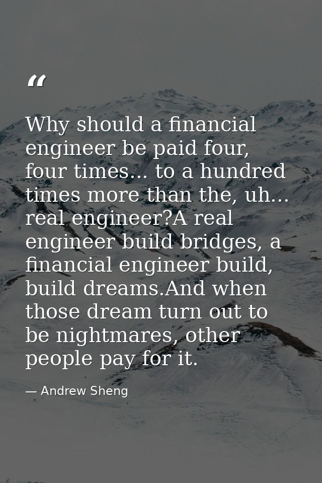 Why should a financial engineer be paid four, four times... to a hundred times more than the, uh... real engineer?A real — Andrew Sheng