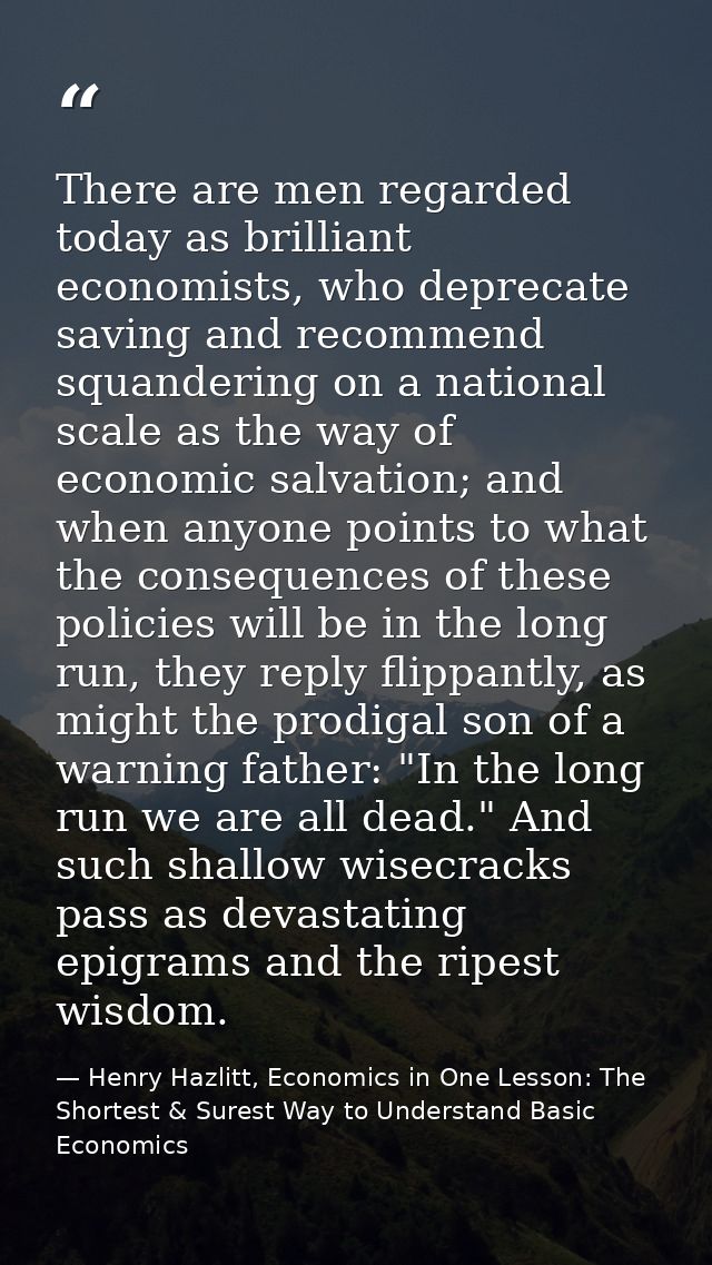 There are men regarded today as brilliant economists, who deprecate saving and recommend squandering on a national scale — Henry Hazlitt, Economics in One Lesson: The Shortest & Surest Way to Understand Basic Economics