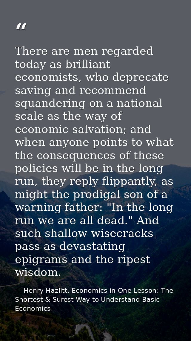 There are men regarded today as brilliant economists, who deprecate saving and recommend squandering on a national scale — Henry Hazlitt, Economics in One Lesson: The Shortest & Surest Way to Understand Basic Economics