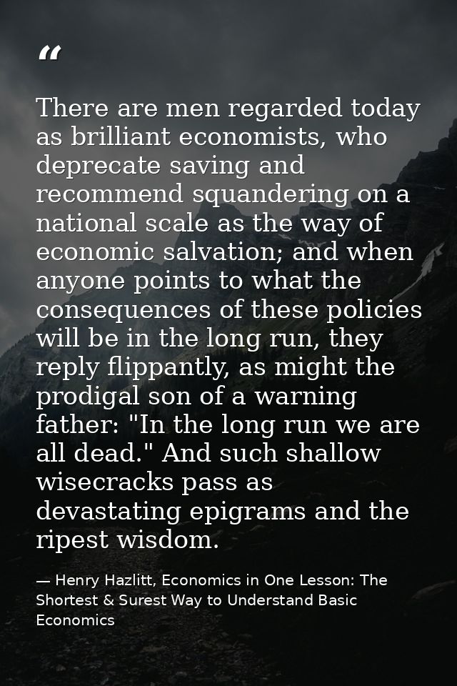 There are men regarded today as brilliant economists, who deprecate saving and recommend squandering on a national scale — Henry Hazlitt, Economics in One Lesson: The Shortest & Surest Way to Understand Basic Economics