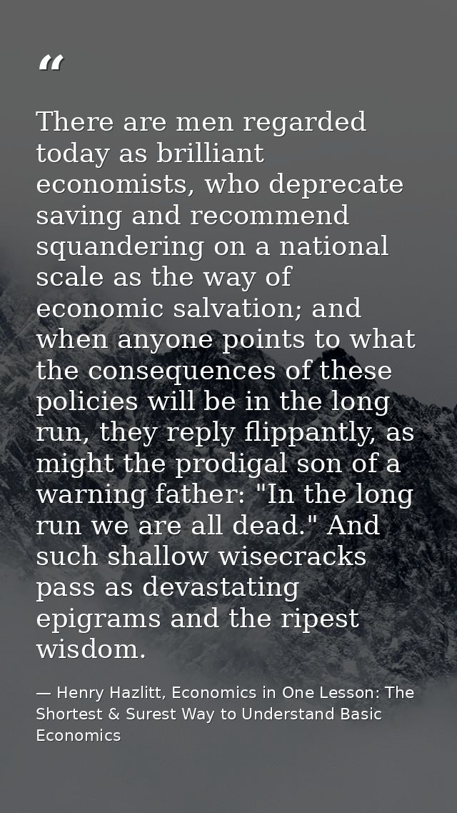 There are men regarded today as brilliant economists, who deprecate saving and recommend squandering on a national scale — Henry Hazlitt, Economics in One Lesson: The Shortest & Surest Way to Understand Basic Economics