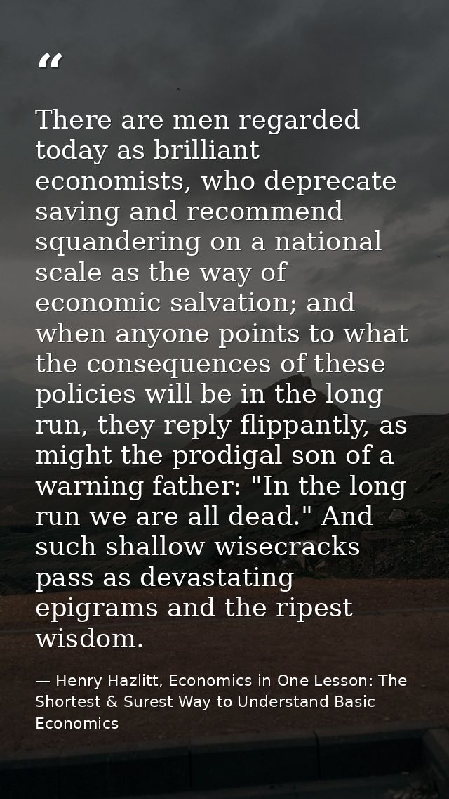 There are men regarded today as brilliant economists, who deprecate saving and recommend squandering on a national scale — Henry Hazlitt, Economics in One Lesson: The Shortest & Surest Way to Understand Basic Economics