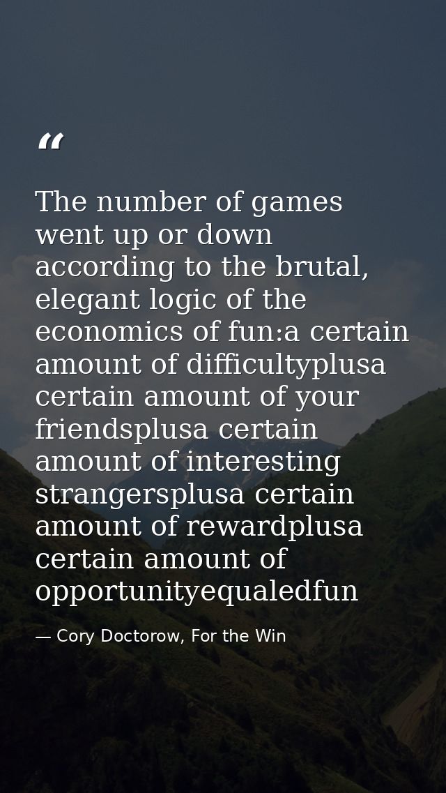 The number of games went up or down according to the brutal, elegant logic of the economics of fun:a certain amount of d — Cory Doctorow, For the Win
