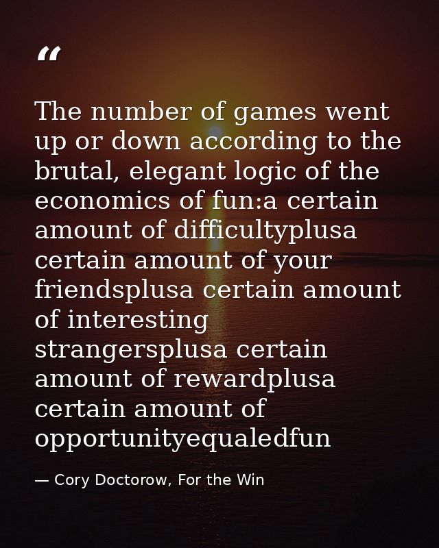 The number of games went up or down according to the brutal, elegant logic of the economics of fun:a certain amount of d — Cory Doctorow, For the Win
