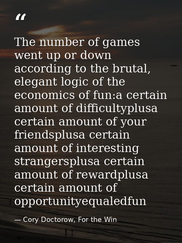 The number of games went up or down according to the brutal, elegant logic of the economics of fun:a certain amount of d — Cory Doctorow, For the Win