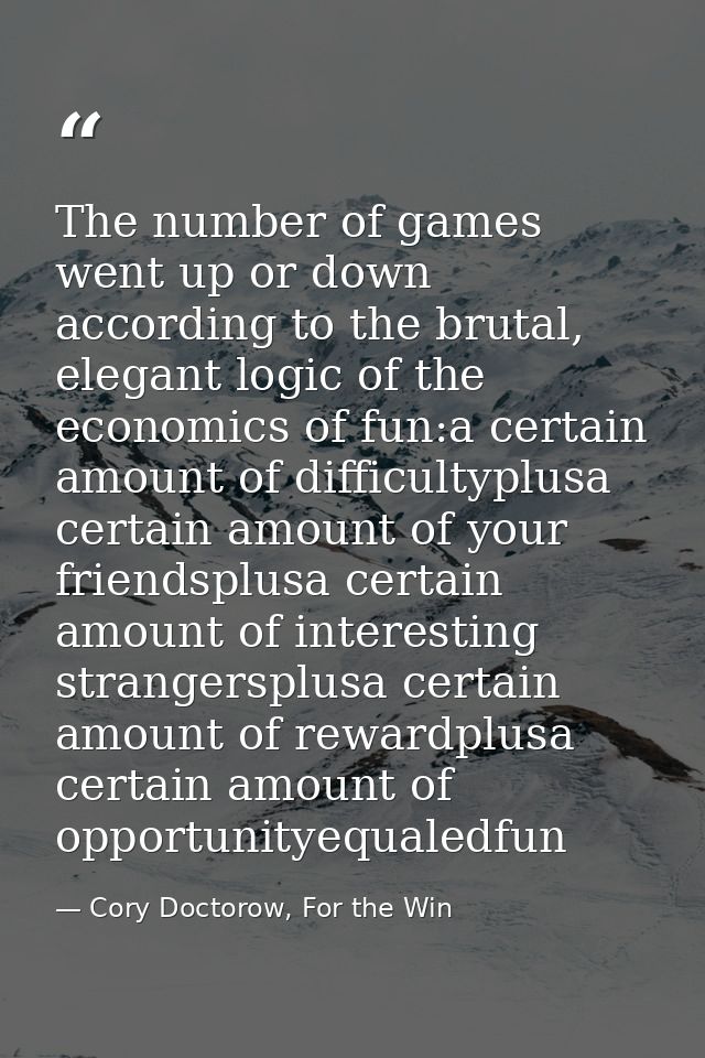 The number of games went up or down according to the brutal, elegant logic of the economics of fun:a certain amount of d — Cory Doctorow, For the Win