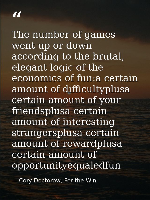 The number of games went up or down according to the brutal, elegant logic of the economics of fun:a certain amount of d — Cory Doctorow, For the Win