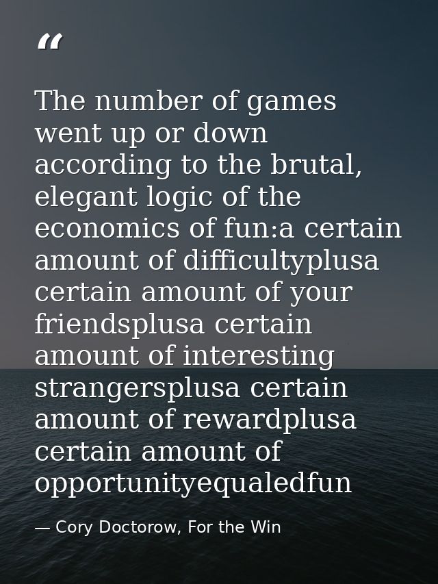The number of games went up or down according to the brutal, elegant logic of the economics of fun:a certain amount of d — Cory Doctorow, For the Win