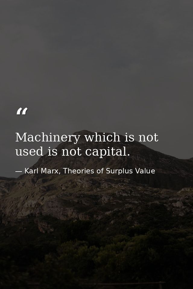 Machinery which is not used is not capital. — Karl Marx, Theories of Surplus Value