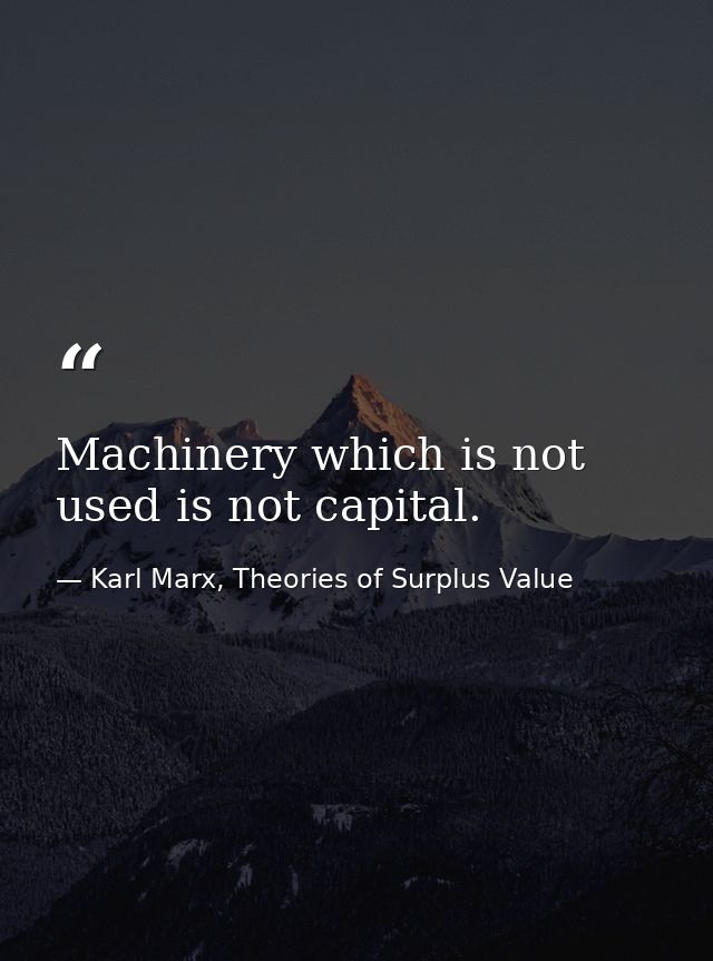 Machinery which is not used is not capital. — Karl Marx, Theories of Surplus Value