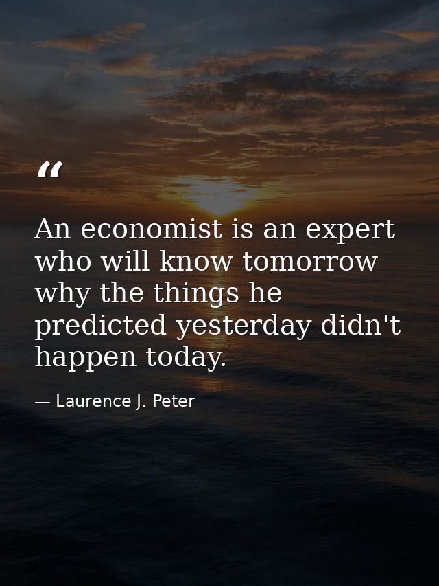 An economist is an expert who will know tomorrow why the things he predicted yesterday didn't happen today. — Laurence J. Peter