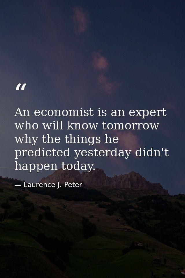 An economist is an expert who will know tomorrow why the things he predicted yesterday didn't happen today. — Laurence J. Peter
