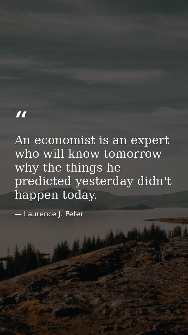 An economist is an expert who will know tomorrow why the things he predicted yesterday didn't happen today. — Laurence J. Peter