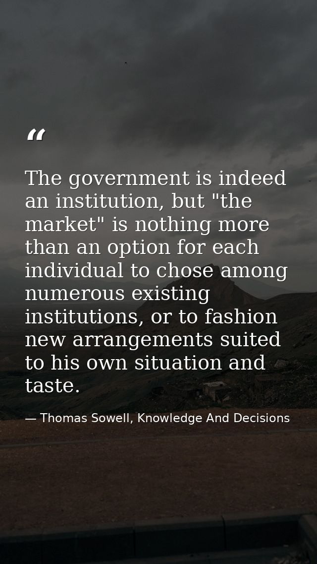 The government is indeed an institution, but "the market" is nothing more than an option for each individual to chose am — Thomas Sowell, Knowledge And Decisions