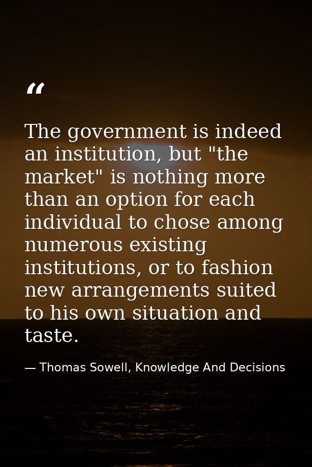 The government is indeed an institution, but "the market" is nothing more than an option for each individual to chose am — Thomas Sowell, Knowledge And Decisions