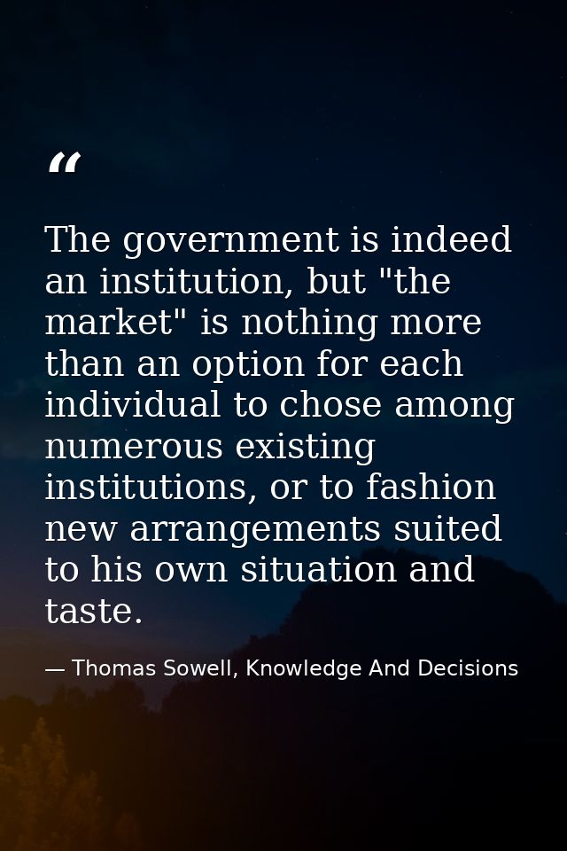 The government is indeed an institution, but "the market" is nothing more than an option for each individual to chose am — Thomas Sowell, Knowledge And Decisions